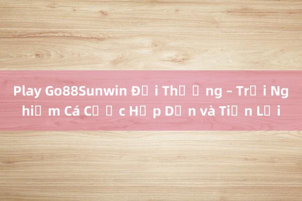 Play Go88Sunwin Đổi Thưởng – Trải Nghiệm Cá Cược Hấp Dẫn và Tiện Lợi