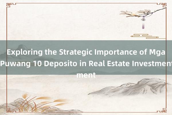 Exploring the Strategic Importance of Mga Puwang 10 Deposito in Real Estate Investment