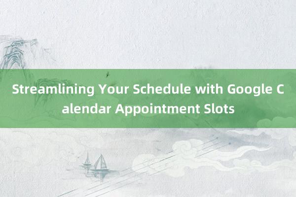 Streamlining Your Schedule with Google Calendar Appointment Slots