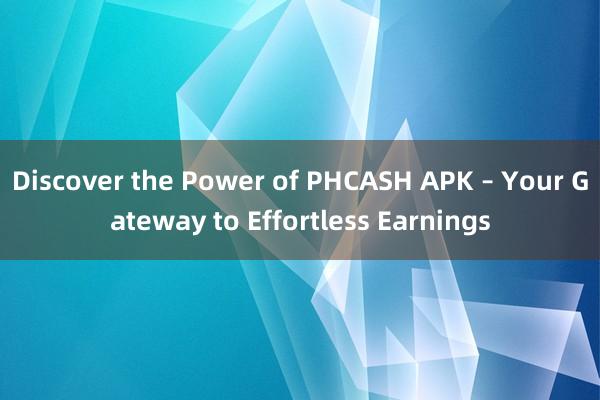 Discover the Power of PHCASH APK – Your Gateway to Effortless Earnings