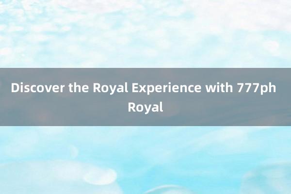 Discover the Royal Experience with 777ph Royal