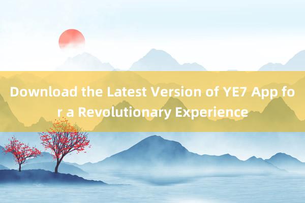 Download the Latest Version of YE7 App for a Revolutionary Experience