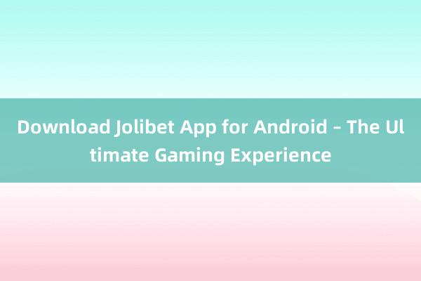 Download Jolibet App for Android – The Ultimate Gaming Experience