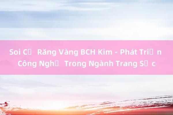 Soi Cổ Răng Vàng BCH Kim - Phát Triển Công Nghệ Trong Ngành Trang Sức