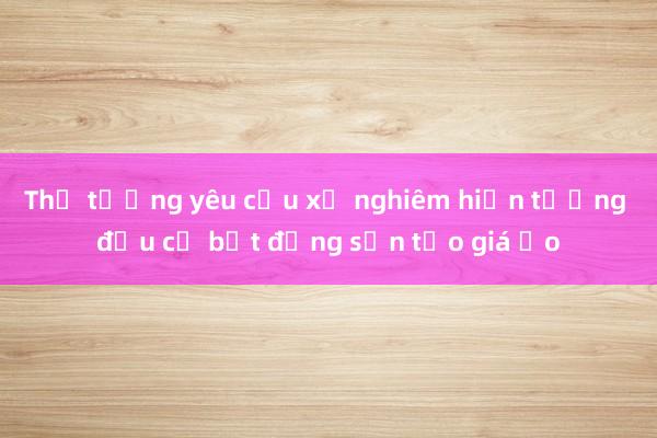 Thủ tướng yêu cầu xử nghiêm hiện tượng đầu cơ bất động sản tạo giá ảo