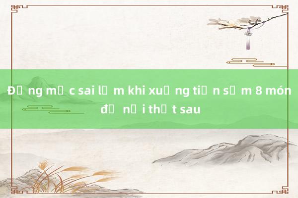 Đừng mắc sai lầm khi xuống tiền sắm 8 món đồ nội thất sau