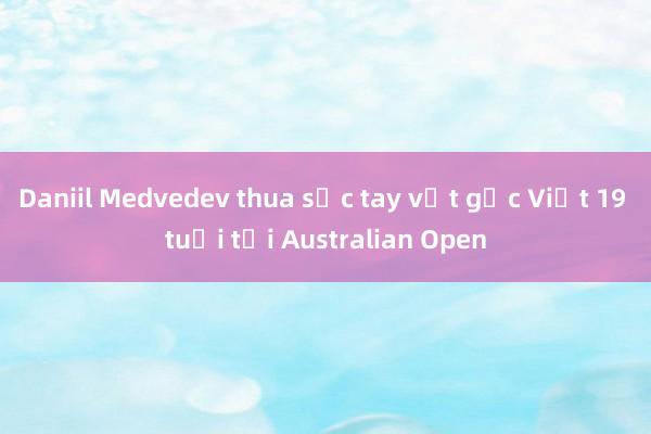 Daniil Medvedev thua sốc tay vợt gốc Việt 19 tuổi tại Australian Open