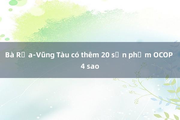 Bà Rịa-Vũng Tàu có thêm 20 sản phẩm OCOP 4 sao