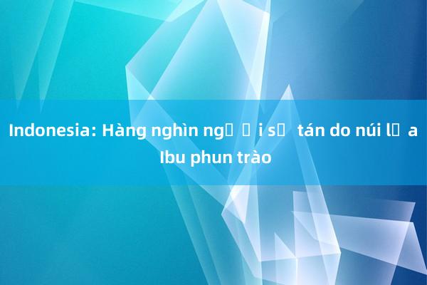 Indonesia: Hàng nghìn người sơ tán do núi lửa Ibu phun trào