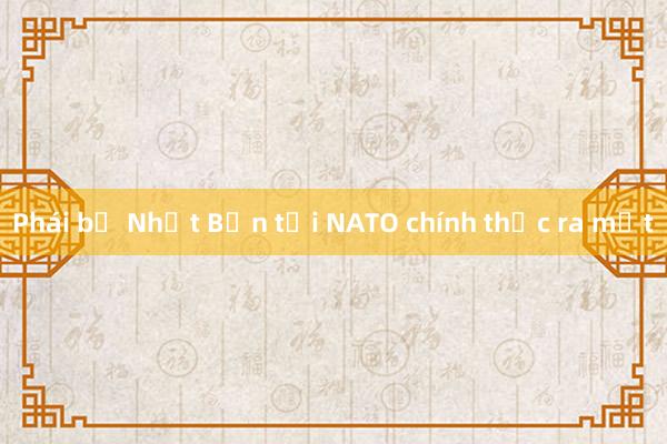 Phái bộ Nhật Bản tại NATO chính thức ra mắt