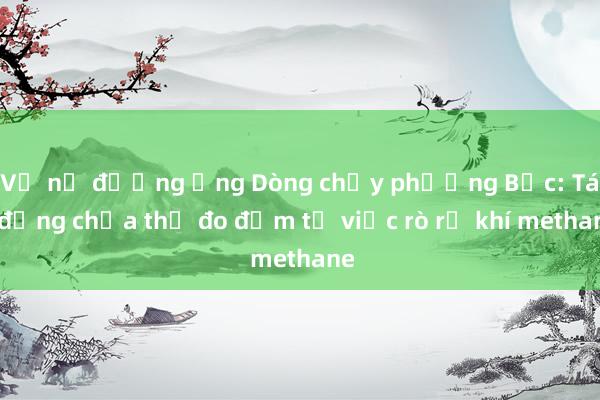 Vụ nổ đường ống Dòng chảy phương Bắc: Tác động chưa thể đo đếm từ việc rò rỉ khí methane