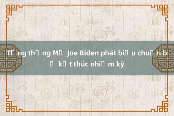 Tổng thống Mỹ Joe Biden phát biểu chuẩn bị kết thúc nhiệm kỳ