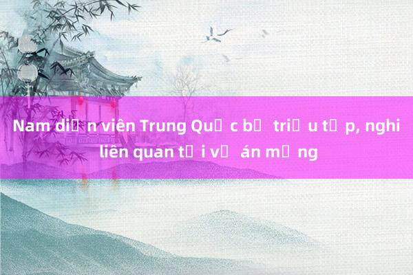 Nam diễn viên Trung Quốc bị triệu tập， nghi liên quan tới vụ án mạng