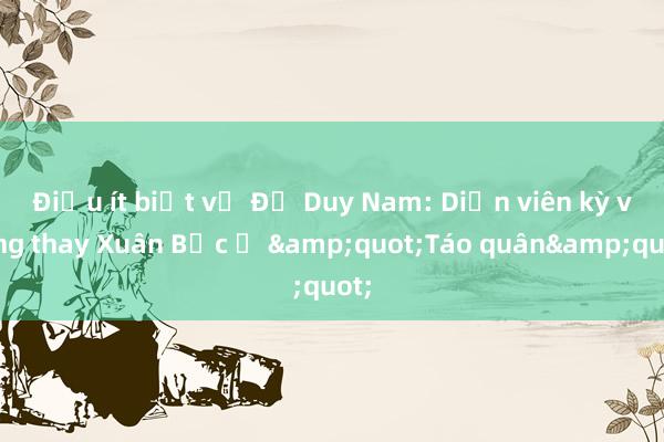 Điều ít biết về Đỗ Duy Nam: Diễn viên kỳ vọng thay Xuân Bắc ở &quot;Táo quân&quot;