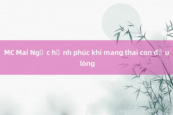 MC Mai Ngọc hạnh phúc khi mang thai con đầu lòng