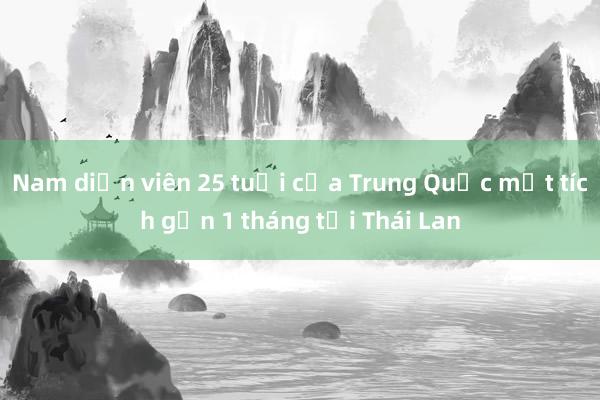 Nam diễn viên 25 tuổi của Trung Quốc mất tích gần 1 tháng tại Thái Lan