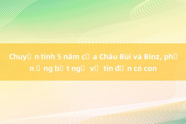 Chuyện tình 5 năm của Châu Bùi và Binz， phản ứng bất ngờ về tin đồn có con