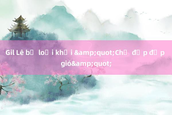 Gil Lê bị loại khỏi &quot;Chị đẹp đạp gió&quot;