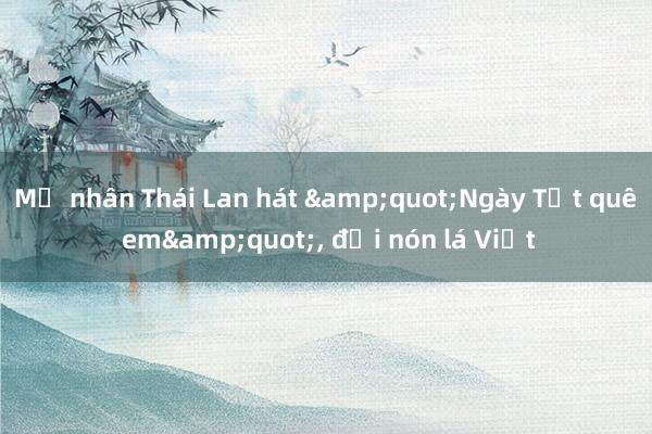 Mỹ nhân Thái Lan hát &quot;Ngày Tết quê em&quot;， đội nón lá Việt