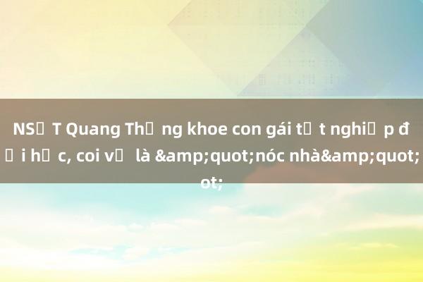 NSƯT Quang Thắng khoe con gái tốt nghiệp đại học， coi vợ là &quot;nóc nhà&quot;