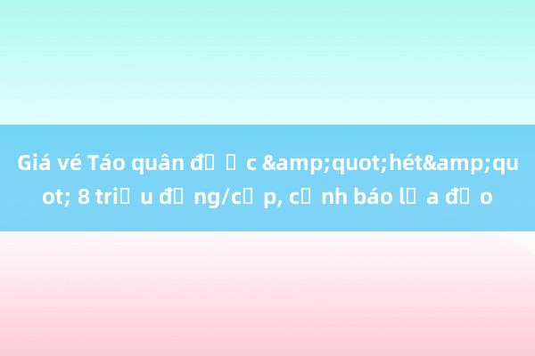 Giá vé Táo quân được &quot;hét&quot; 8 triệu đồng/cặp， cảnh báo lừa đảo