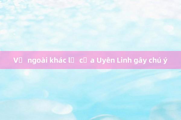 Vẻ ngoài khác lạ của Uyên Linh gây chú ý