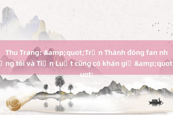 Thu Trang: &quot;Trấn Thành đông fan nhưng tôi và Tiến Luật cũng có khán giả&quot;