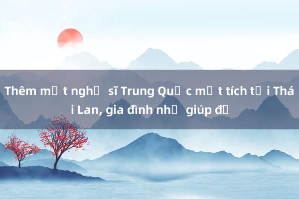 Thêm một nghệ sĩ Trung Quốc mất tích tại Thái Lan， gia đình nhờ giúp đỡ