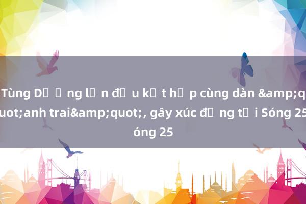 Tùng Dương lần đầu kết hợp cùng dàn &quot;anh trai&quot;， gây xúc động tại Sóng 25