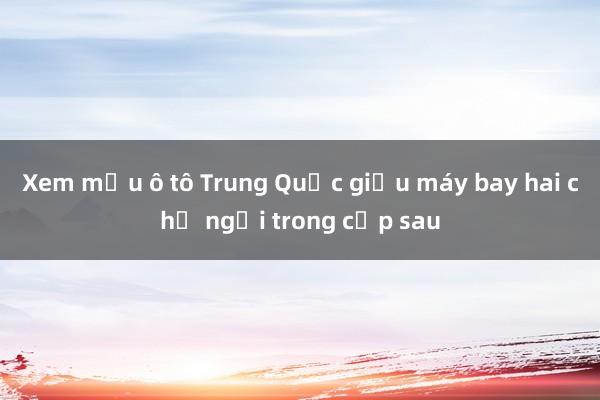 Xem mẫu ô tô Trung Quốc giấu máy bay hai chỗ ngồi trong cốp sau