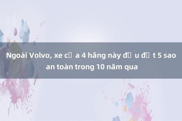 Ngoài Volvo， xe của 4 hãng này đều đạt 5 sao an toàn trong 10 năm qua