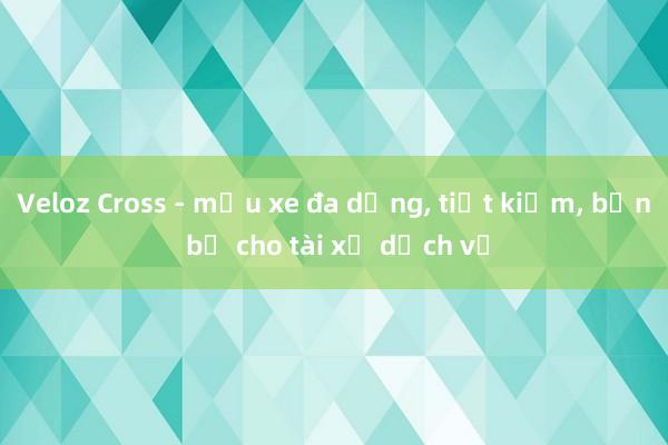 Veloz Cross - mẫu xe đa dụng， tiết kiệm， bền bỉ cho tài xế dịch vụ