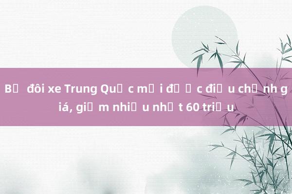 Bộ đôi xe Trung Quốc mới được điều chỉnh giá， giảm nhiều nhất 60 triệu