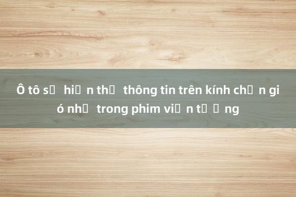 Ô tô sẽ hiển thị thông tin trên kính chắn gió như trong phim viễn tưởng