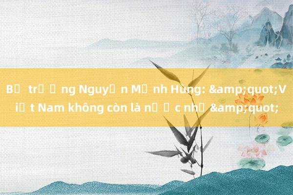 Bộ trưởng Nguyễn Mạnh Hùng: &quot;Việt Nam không còn là nước nhỏ&quot;