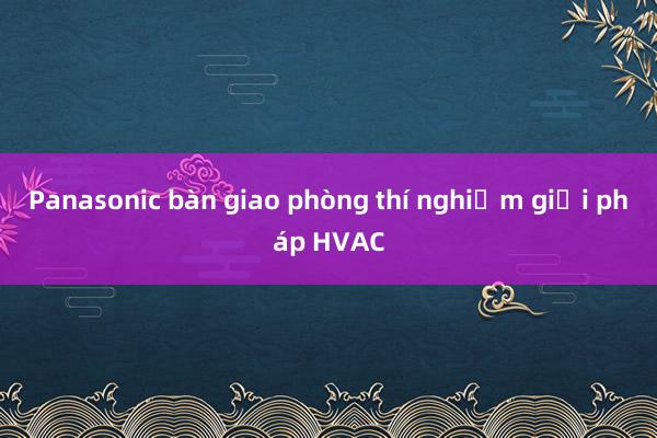 Panasonic bàn giao phòng thí nghiệm giải pháp HVAC