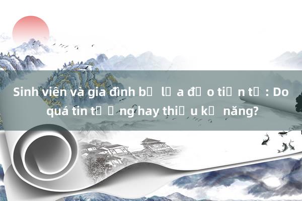 Sinh viên và gia đình bị lừa đảo tiền tỉ: Do quá tin tưởng hay thiếu kỹ năng?