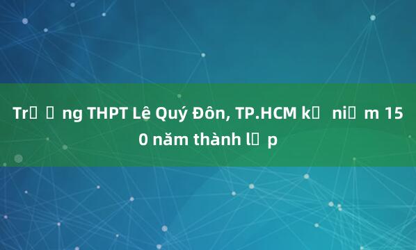 Trường THPT Lê Quý Đôn， TP.HCM kỷ niệm 150 năm thành lập