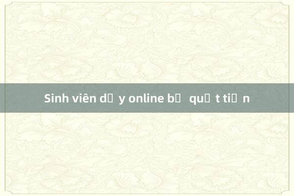 Sinh viên dạy online bị quỵt tiền