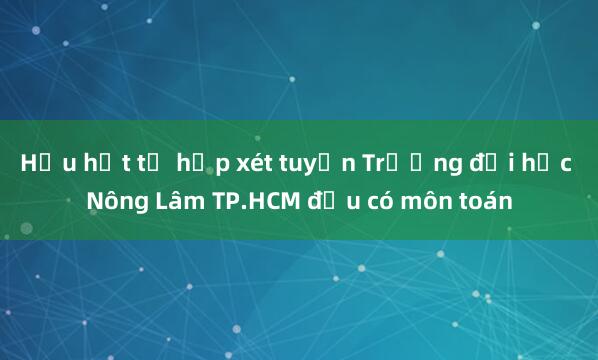 Hầu hết tổ hợp xét tuyển Trường đại học Nông Lâm TP.HCM đều có môn toán