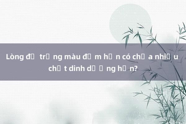 Lòng đỏ trứng màu đậm hơn có chứa nhiều chất dinh dưỡng hơn?