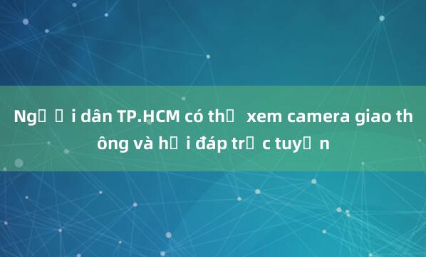 Người dân TP.HCM có thể xem camera giao thông và hỏi đáp trực tuyến