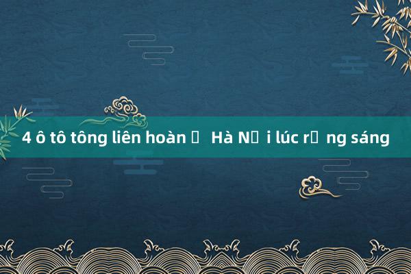 4 ô tô tông liên hoàn ở Hà Nội lúc rạng sáng