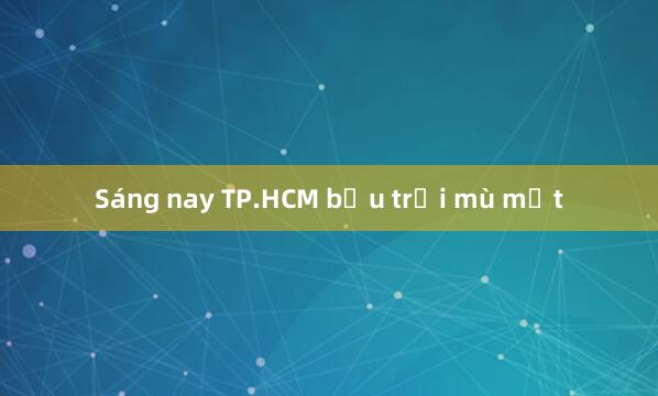 Sáng nay TP.HCM bầu trời mù mịt