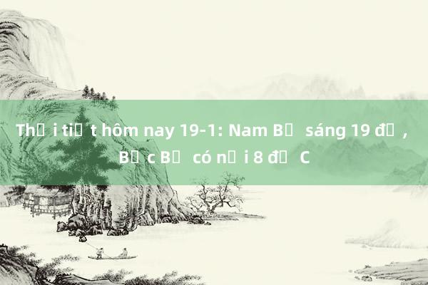 Thời tiết hôm nay 19-1: Nam Bộ sáng 19 độ， Bắc Bộ có nơi 8 độ C