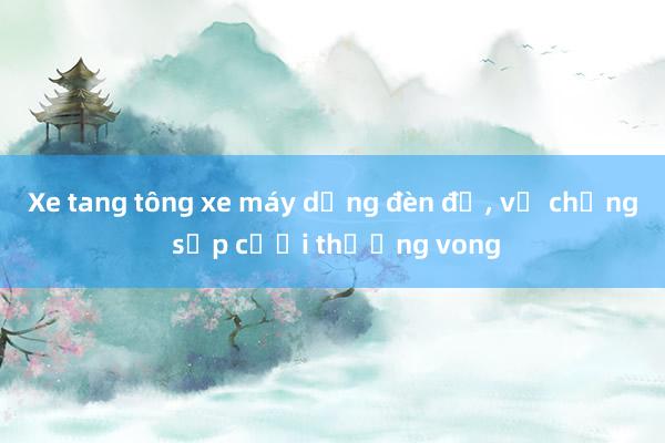 Xe tang tông xe máy dừng đèn đỏ， vợ chồng sắp cưới thương vong