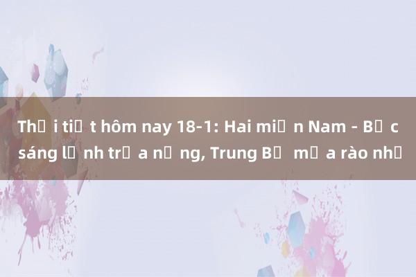 Thời tiết hôm nay 18-1: Hai miền Nam - Bắc sáng lạnh trưa nắng， Trung Bộ mưa rào nhẹ