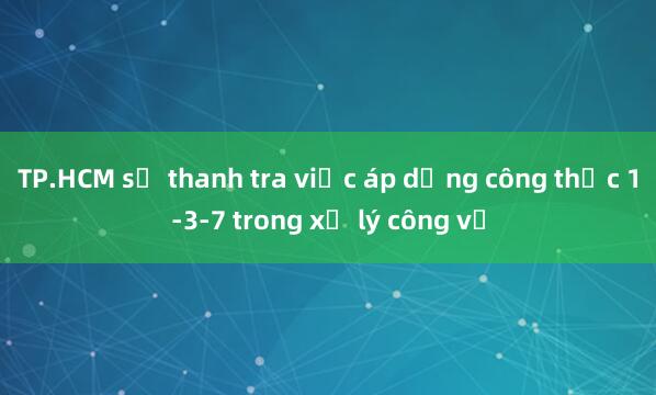 TP.HCM sẽ thanh tra việc áp dụng công thức 1-3-7 trong xử lý công vụ