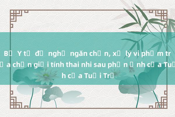 Bộ Y tế đề nghị ngăn chặn， xử lý vi phạm trong lựa chọn giới tính thai nhi sau phản ảnh của Tuổi Trẻ