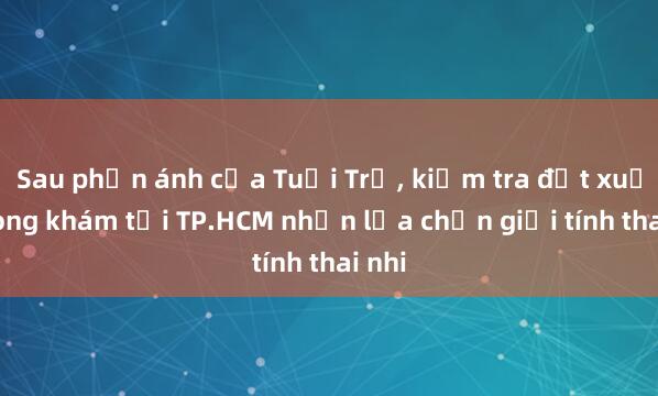 Sau phản ánh của Tuổi Trẻ， kiểm tra đột xuất phòng khám tại TP.HCM nhận lựa chọn giới tính thai nhi